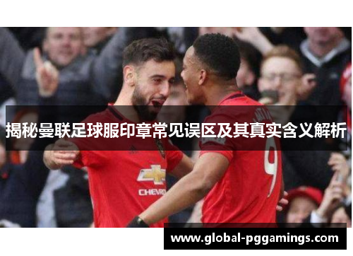 揭秘曼联足球服印章常见误区及其真实含义解析