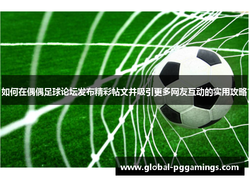 如何在偶偶足球论坛发布精彩帖文并吸引更多网友互动的实用攻略