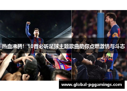 热血沸腾！10首必听足球主题歌曲助你点燃激情与斗志