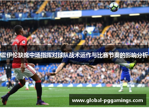 霍伊伦缺席中场指挥对球队战术运作与比赛节奏的影响分析