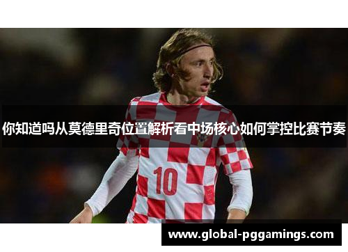 你知道吗从莫德里奇位置解析看中场核心如何掌控比赛节奏