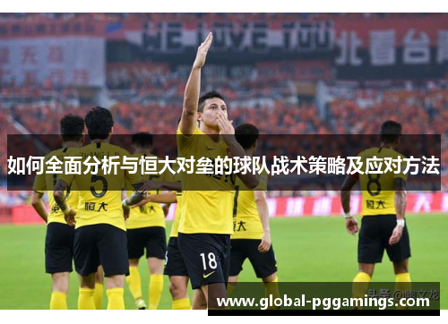 如何全面分析与恒大对垒的球队战术策略及应对方法