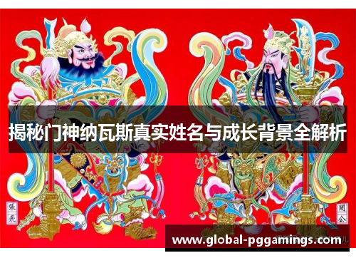 揭秘门神纳瓦斯真实姓名与成长背景全解析