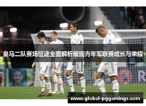 皇马二队赛场征途全面解析展现青年军联赛成长与荣耀