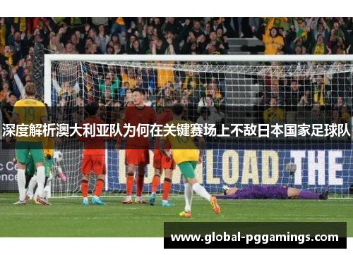 深度解析澳大利亚队为何在关键赛场上不敌日本国家足球队
