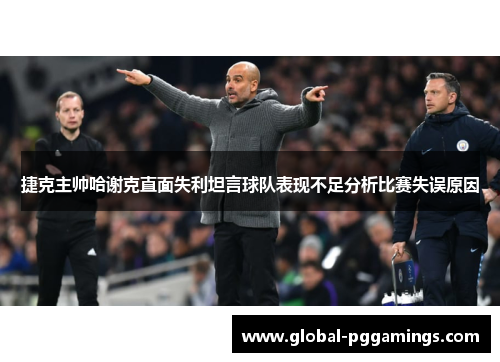 捷克主帅哈谢克直面失利坦言球队表现不足分析比赛失误原因
