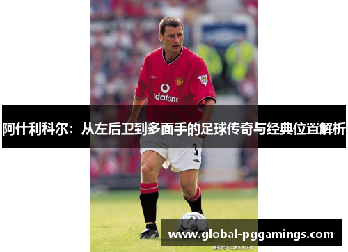 阿什利科尔：从左后卫到多面手的足球传奇与经典位置解析