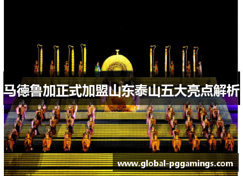 马德鲁加正式加盟山东泰山五大亮点解析