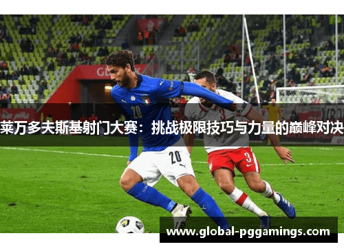 莱万多夫斯基射门大赛:挑战极限技巧与力量的巅峰对决 莱万多夫斯基射门大赛:挑战极限技巧与力量的巅峰对决