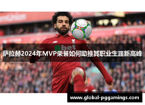萨拉赫2024年MVP荣誉如何助推其职业生涯新高峰