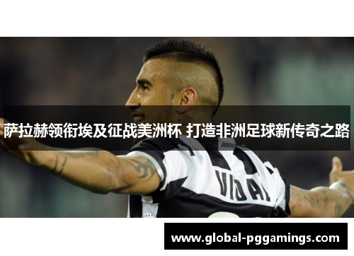 萨拉赫领衔埃及征战美洲杯 打造非洲足球新传奇之路