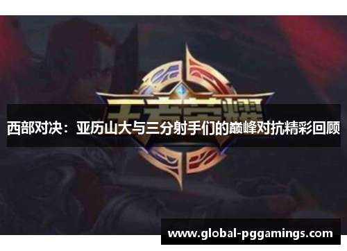 西部对决:亚历山大与三分射手们的巅峰对抗精彩回顾 西部对决:亚历山大与三分射手们的巅峰对抗精彩回顾