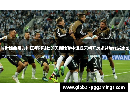 解析墨西哥为何在与阿根廷的关键比赛中遭遇失利并反思背后深层原因 解析墨西哥为何在与阿根廷的关键比赛中遭遇失利并反思背后深层原因