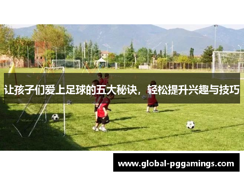 让孩子们爱上足球的五大秘诀,轻松提升兴趣与技巧 让孩子们爱上足球的五大秘诀,轻松提升兴趣与技巧