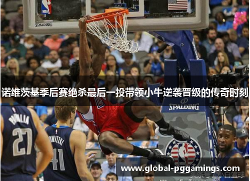 诺维茨基季后赛绝杀最后一投带领小牛逆袭晋级的传奇时刻 诺维茨基季后赛绝杀最后一投带领小牛逆袭晋级的传奇时刻