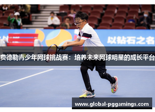 费德勒青少年网球挑战赛:培养未来网球明星的成长平台 费德勒青少年网球挑战赛:培养未来网球明星的成长平台