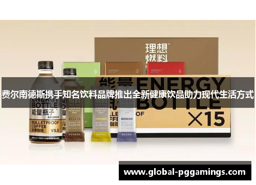 费尔南德斯携手知名饮料品牌推出全新健康饮品助力现代生活方式 费尔南德斯携手知名饮料品牌推出全新健康饮品助力现代生活方式