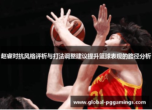 赵睿对抗风格评析与打法调整建议提升篮球表现的路径分析 赵睿对抗风格评析与打法调整建议提升篮球表现的路径分析