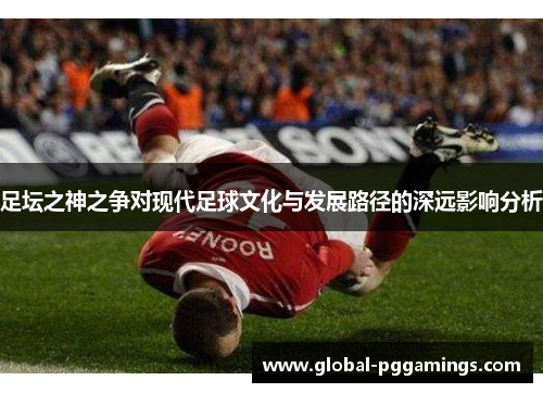 足坛之神之争对现代足球文化与发展路径的深远影响分析 足坛之神之争对现代足球文化与发展路径的深远影响分析