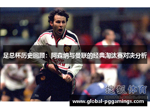 足总杯历史回顾:阿森纳与曼联的经典淘汰赛对决分析 足总杯历史回顾:阿森纳与曼联的经典淘汰赛对决分析