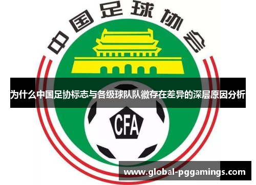 为什么中国足协标志与各级球队队徽存在差异的深层原因分析 为什么中国足协标志与各级球队队徽存在差异的深层原因分析