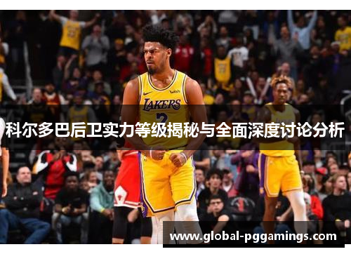 科尔多巴后卫实力等级揭秘与全面深度讨论分析 科尔多巴后卫实力等级揭秘与全面深度讨论分析