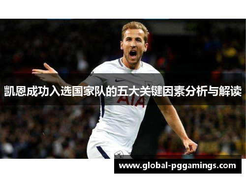 凯恩成功入选国家队的五大关键因素分析与解读 凯恩成功入选国家队的五大关键因素分析与解读