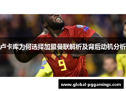 卢卡库为何选择加盟曼联解析及背后动机分析