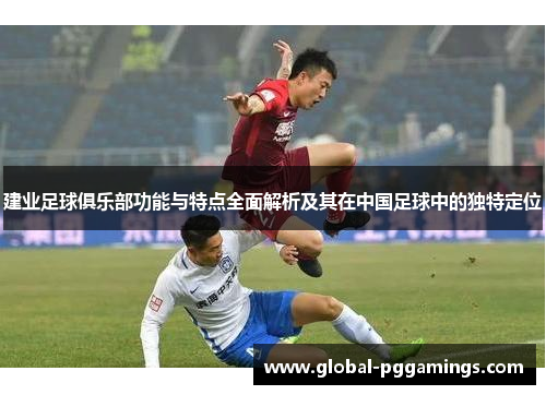 建业足球俱乐部功能与特点全面解析及其在中国足球中的独特定位 建业足球俱乐部功能与特点全面解析及其在中国足球中的独特定位