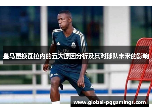 皇马更换瓦拉内的五大原因分析及其对球队未来的影响 皇马更换瓦拉内的五大原因分析及其对球队未来的影响