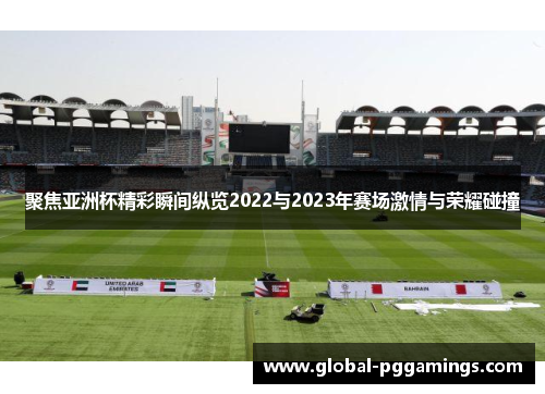 聚焦亚洲杯精彩瞬间纵览2022与2023年赛场激情与荣耀碰撞 聚焦亚洲杯精彩瞬间纵览2022与2023年赛场激情与荣耀碰撞