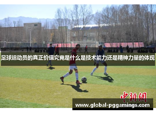 足球运动员的真正价值究竟是什么是技术能力还是精神力量的体现