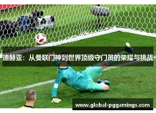 迪赫亚：从曼联门神到世界顶级守门员的荣耀与挑战