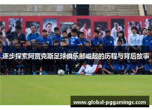 逐步探索阿贾克斯足球俱乐部崛起的历程与背后故事 逐步探索阿贾克斯足球俱乐部崛起的历程与背后故事