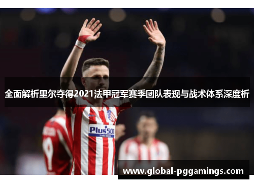 全面解析里尔夺得2021法甲冠军赛季团队表现与战术体系深度析 全面解析里尔夺得2021法甲冠军赛季团队表现与战术体系深度析