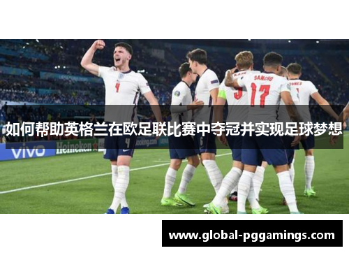 如何帮助英格兰在欧足联比赛中夺冠并实现足球梦想 如何帮助英格兰在欧足联比赛中夺冠并实现足球梦想