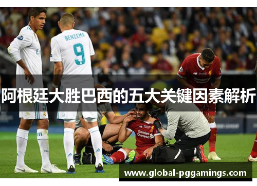 阿根廷大胜巴西的五大关键因素解析 阿根廷大胜巴西的五大关键因素解析