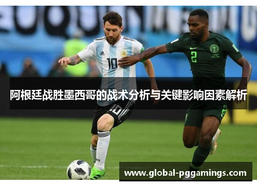 阿根廷战胜墨西哥的战术分析与关键影响因素解析 阿根廷战胜墨西哥的战术分析与关键影响因素解析