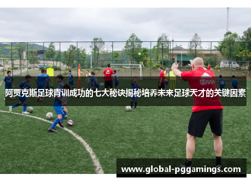 阿贾克斯足球青训成功的七大秘诀揭秘培养未来足球天才的关键因素 阿贾克斯足球青训成功的七大秘诀揭秘培养未来足球天才的关键因素
