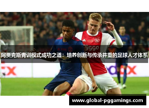 阿贾克斯青训模式成功之道:培养创新与传承并重的足球人才体系 阿贾克斯青训模式成功之道:培养创新与传承并重的足球人才体系