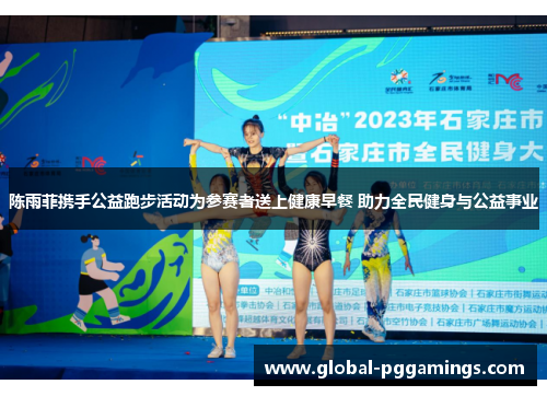 陈雨菲携手公益跑步活动为参赛者送上健康早餐 助力全民健身与公益事业 陈雨菲携手公益跑步活动为参赛者送上健康早餐 助力全民健身与公益事业