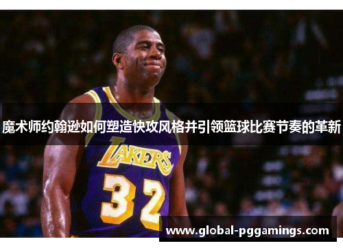 魔术师约翰逊如何塑造快攻风格并引领篮球比赛节奏的革新