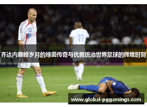 齐达内巅峰岁月的绿茵传奇与优雅统治世界足球的辉煌时刻 齐达内巅峰岁月的绿茵传奇与优雅统治世界足球的辉煌时刻
