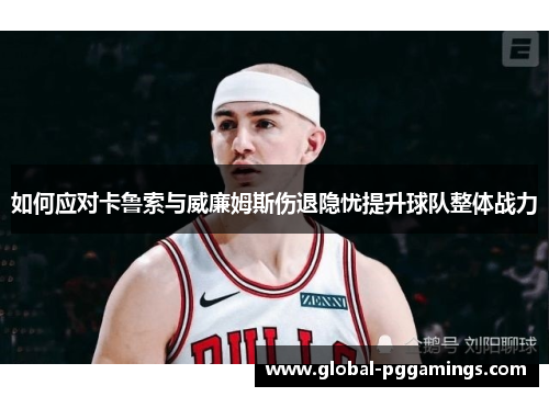 如何应对卡鲁索与威廉姆斯伤退隐忧提升球队整体战力