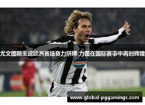 尤文图斯重返欧洲赛场奋力拼搏 力图在国际赛事中再创辉煌 尤文图斯重返欧洲赛场奋力拼搏 力图在国际赛事中再创辉煌