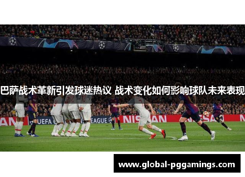 巴萨战术革新引发球迷热议 战术变化如何影响球队未来表现 巴萨战术革新引发球迷热议 战术变化如何影响球队未来表现