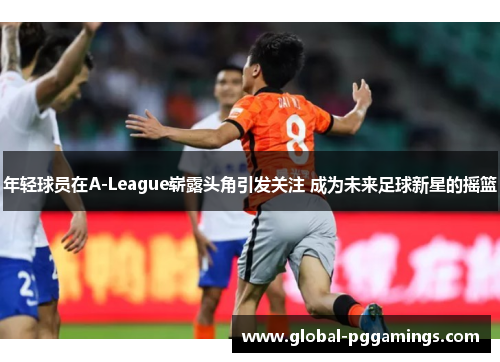 年轻球员在A-League崭露头角引发关注 成为未来足球新星的摇篮 年轻球员在A-League崭露头角引发关注 成为未来足球新星的摇篮