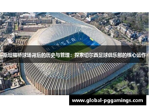 斯坦福桥球场背后的历史与管理：探索切尔西足球俱乐部的核心运作