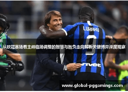 从欧冠赛场看主帅临场调整的智慧与胜负走向解析关键博弈深度观察