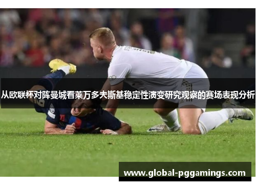 从欧联杯对阵曼城看莱万多夫斯基稳定性演变研究观察的赛场表现分析 从欧联杯对阵曼城看莱万多夫斯基稳定性演变研究观察的赛场表现分析